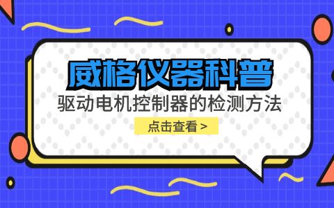 威格儀器-驅(qū)動(dòng)電機(jī)控制器的檢測(cè)方法有哪些?插圖