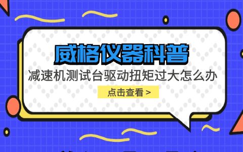 威格儀器-減速機測試臺驅(qū)動扭矩過大怎么辦插圖